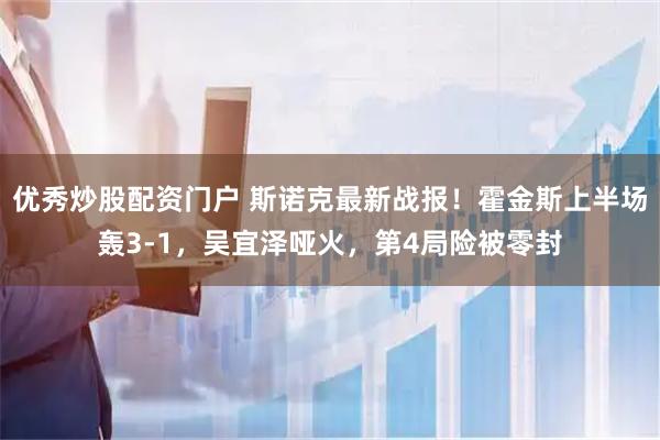 优秀炒股配资门户 斯诺克最新战报！霍金斯上半场轰3-1，吴宜泽哑火，第4局险被零封