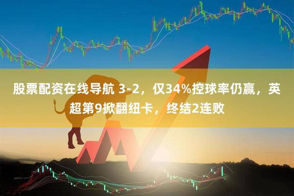 股票配资在线导航 3-2，仅34%控球率仍赢，英超第9掀翻纽卡，终结2连败