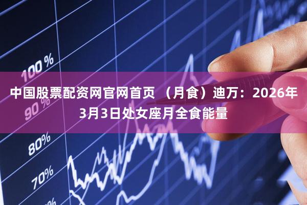 中国股票配资网官网首页 （月食）迪万：2026年3月3日处女座月全食能量