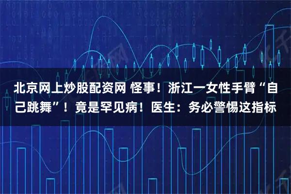 北京网上炒股配资网 怪事！浙江一女性手臂“自己跳舞”！竟是罕见病！医生：务必警惕这指标