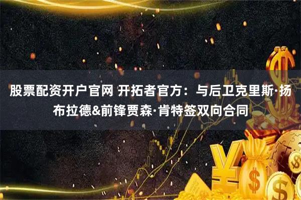 股票配资开户官网 开拓者官方：与后卫克里斯·扬布拉德&前锋贾森·肯特签双向合同