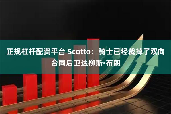 正规杠杆配资平台 Scotto：骑士已经裁掉了双向合同后卫达柳斯·布朗