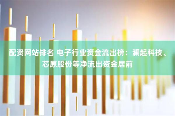 配资网站排名 电子行业资金流出榜：澜起科技、芯原股份等净流出资金居前