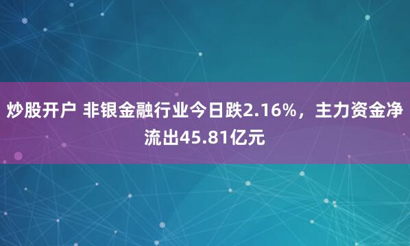 炒股开户 非银金融行业今日跌2.16%，主力资金净流出45.81亿元