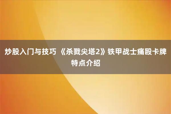 炒股入门与技巧 《杀戮尖塔2》铁甲战士痛殴卡牌特点介绍