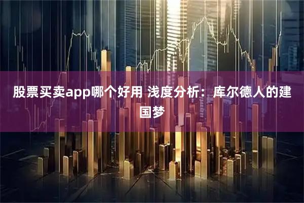 股票买卖app哪个好用 浅度分析：库尔德人的建国梦