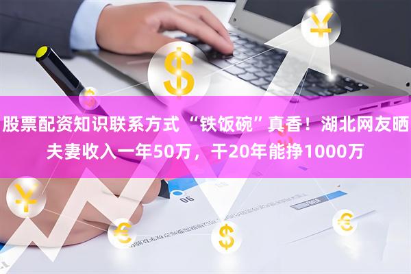 股票配资知识联系方式 “铁饭碗”真香！湖北网友晒夫妻收入一年50万，干20年能挣1000万