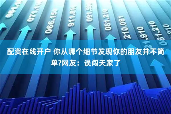 配资在线开户 你从哪个细节发现你的朋友并不简单?网友：误闯天家了