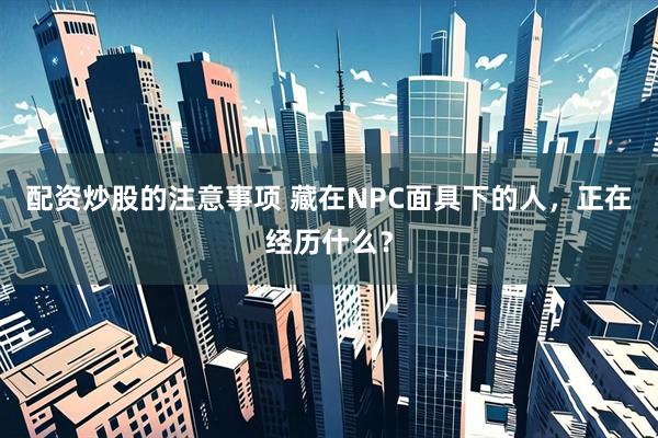 配资炒股的注意事项 藏在NPC面具下的人，正在经历什么？