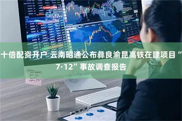 十倍配资开户 云南昭通公布彝良渝昆高铁在建项目“7·12”事故调查报告