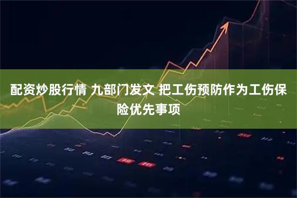 配资炒股行情 九部门发文 把工伤预防作为工伤保险优先事项