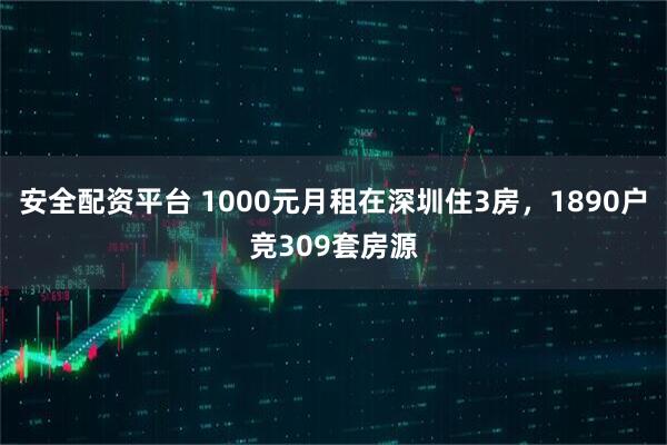 安全配资平台 1000元月租在深圳住3房，1890户竞309套房源