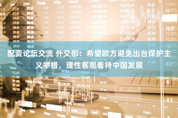 配资论坛交流 外交部：希望欧方避免出台保护主义举措，理性客观看待中国发展