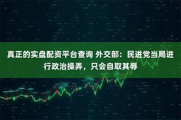 真正的实盘配资平台查询 外交部：民进党当局进行政治操弄，只会自取其辱