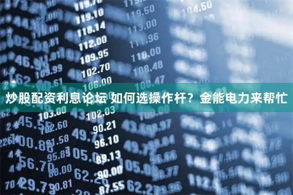 炒股配资利息论坛 如何选操作杆？金能电力来帮忙