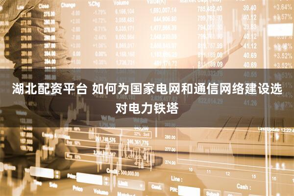 湖北配资平台 如何为国家电网和通信网络建设选对电力铁塔