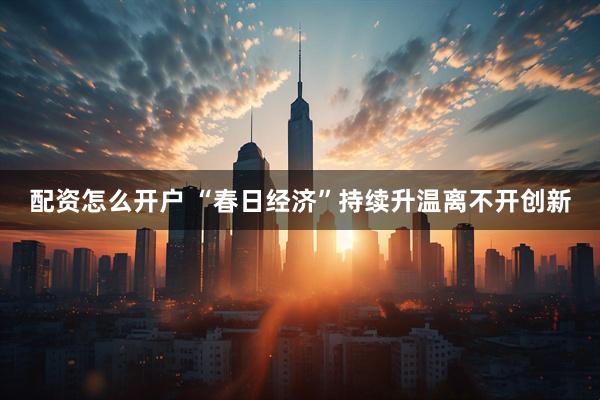 配资怎么开户 “春日经济”持续升温离不开创新