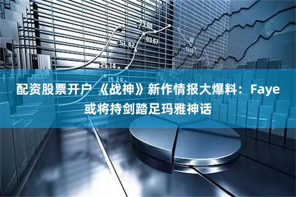 配资股票开户 《战神》新作情报大爆料：Faye或将持剑踏足玛雅神话
