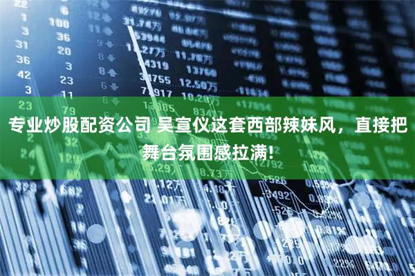 专业炒股配资公司 吴宣仪这套西部辣妹风，直接把舞台氛围感拉满!