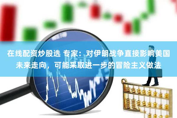 在线配资炒股选 专家：对伊朗战争直接影响美国未来走向，可能采取进一步的冒险主义做法