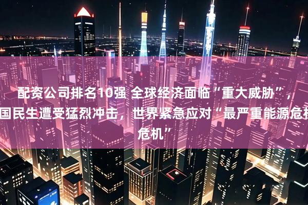 配资公司排名10强 全球经济面临“重大威胁”，多国民生遭受猛烈冲击，世界紧急应对“最严重能源危机”