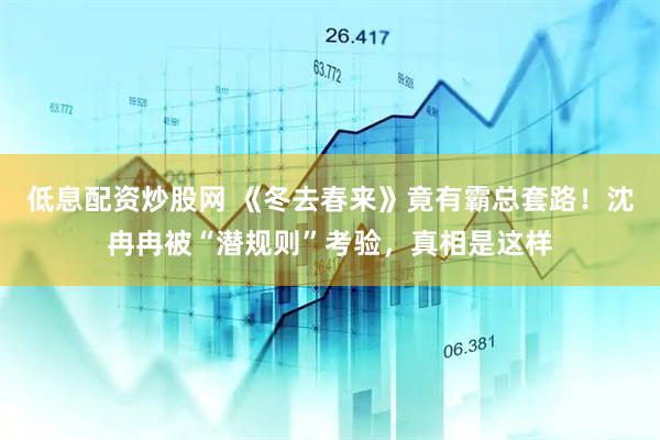 低息配资炒股网 《冬去春来》竟有霸总套路！沈冉冉被“潜规则”考验，真相是这样