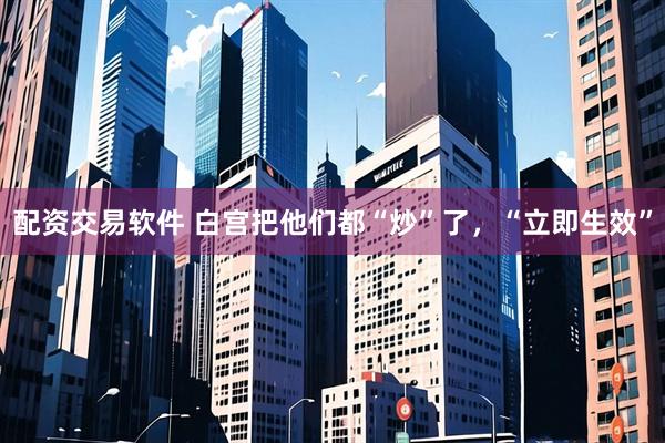 配资交易软件 白宫把他们都“炒”了，“立即生效”