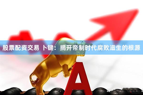 股票配资交易 卜键：揭开帝制时代腐败滋生的根源