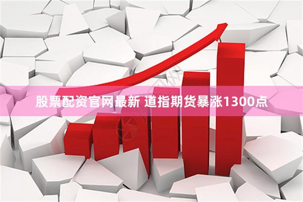 股票配资官网最新 道指期货暴涨1300点