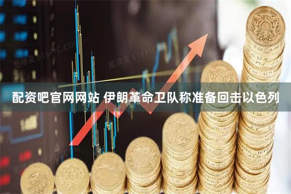 配资吧官网网站 伊朗革命卫队称准备回击以色列