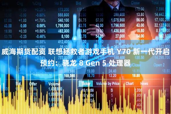 威海期货配资 联想拯救者游戏手机 Y70 新一代开启预约：骁龙 8 Gen 5 处理器