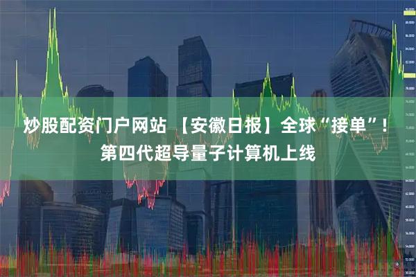 炒股配资门户网站 【安徽日报】全球“接单”! 第四代超导量子计算机上线