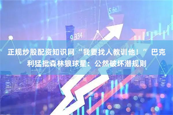 正规炒股配资知识网 “我要找人教训他！” 巴克利猛批森林狼球星：公然破坏潜规则
