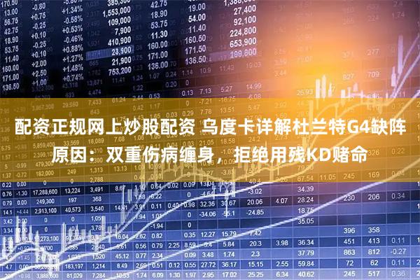 配资正规网上炒股配资 乌度卡详解杜兰特G4缺阵原因：双重伤病缠身，拒绝用残KD赌命