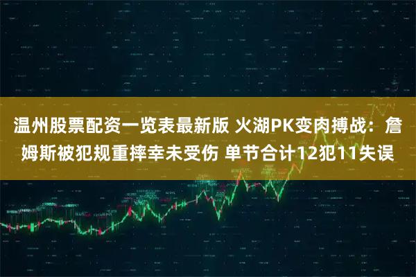 温州股票配资一览表最新版 火湖PK变肉搏战：詹姆斯被犯规重摔幸未受伤 单节合计12犯11失误