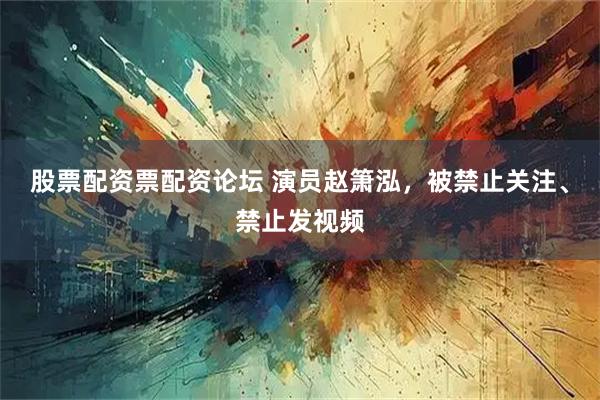 股票配资票配资论坛 演员赵箫泓，被禁止关注、禁止发视频