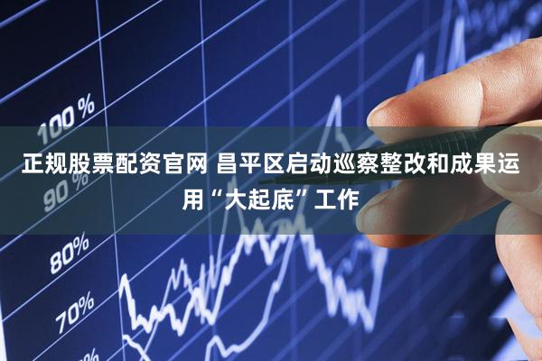 正规股票配资官网 昌平区启动巡察整改和成果运用“大起底”工作