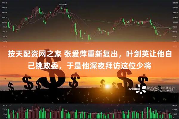 按天配资网之家 张爱萍重新复出，叶剑英让他自己挑政委，于是他深夜拜访这位少将
