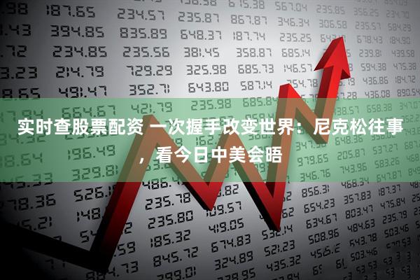 实时查股票配资 一次握手改变世界：尼克松往事，看今日中美会晤