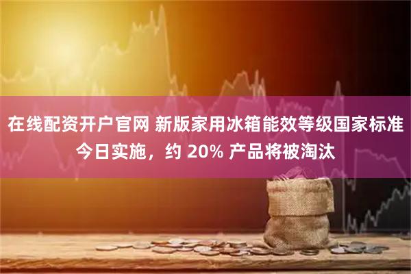 在线配资开户官网 新版家用冰箱能效等级国家标准今日实施，约 20% 产品将被淘汰