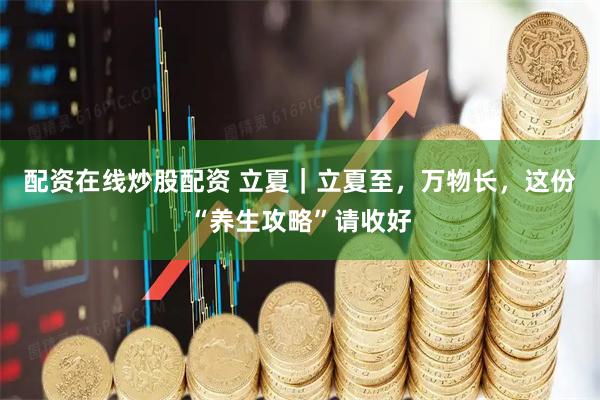 配资在线炒股配资 立夏｜立夏至，万物长，这份“养生攻略”请收好