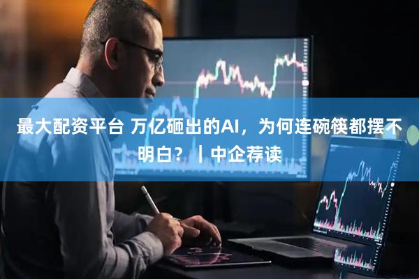 最大配资平台 万亿砸出的AI，为何连碗筷都摆不明白？｜中企荐读