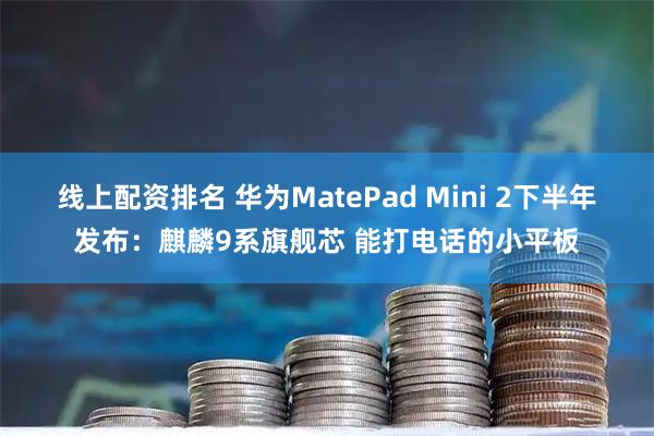 线上配资排名 华为MatePad Mini 2下半年发布：麒麟9系旗舰芯 能打电话的小平板