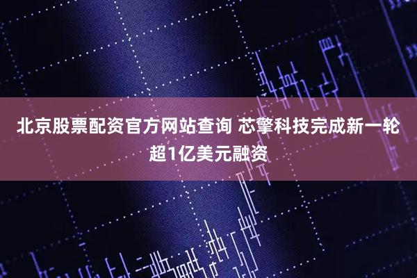 北京股票配资官方网站查询 芯擎科技完成新一轮超1亿美元融资