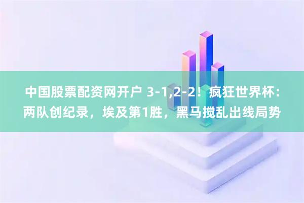 中国股票配资网开户 3-1,2-2！疯狂世界杯：两队创纪录，埃及第1胜，黑马搅乱出线局势