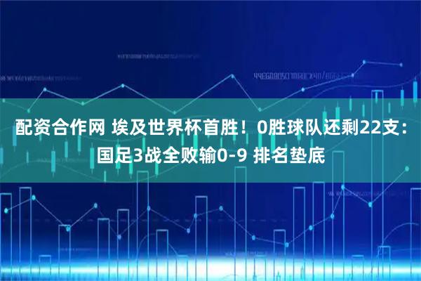 配资合作网 埃及世界杯首胜！0胜球队还剩22支：国足3战全败输0-9 排名垫底