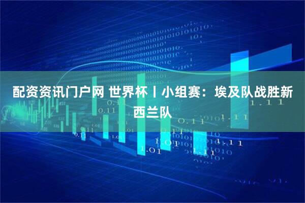 配资资讯门户网 世界杯丨小组赛：埃及队战胜新西兰队