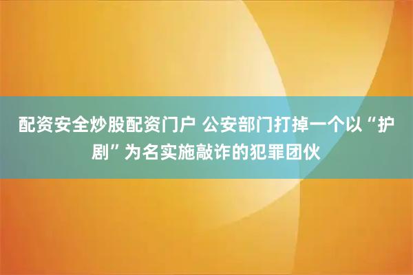 配资安全炒股配资门户 公安部门打掉一个以“护剧”为名实施敲诈的犯罪团伙