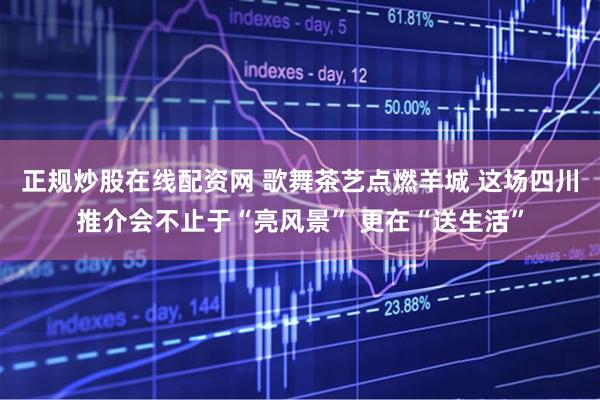 正规炒股在线配资网 歌舞茶艺点燃羊城 这场四川推介会不止于“亮风景” 更在“送生活”