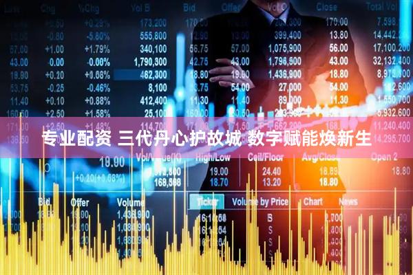 专业配资 三代丹心护故城 数字赋能焕新生